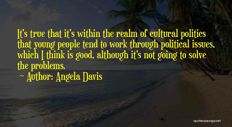 Angela Davis Quotes: It's True That It's Within The Realm Of Cultural Politics That Young People Tend To Work Through Political Issues, Which