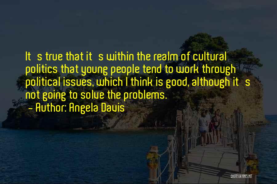 Angela Davis Quotes: It's True That It's Within The Realm Of Cultural Politics That Young People Tend To Work Through Political Issues, Which