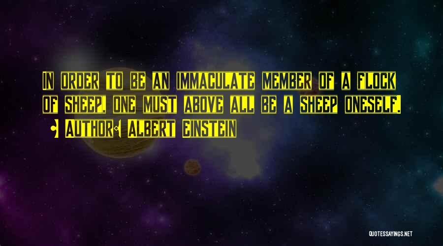 Albert Einstein Quotes: In Order To Be An Immaculate Member Of A Flock Of Sheep, One Must Above All Be A Sheep Oneself.