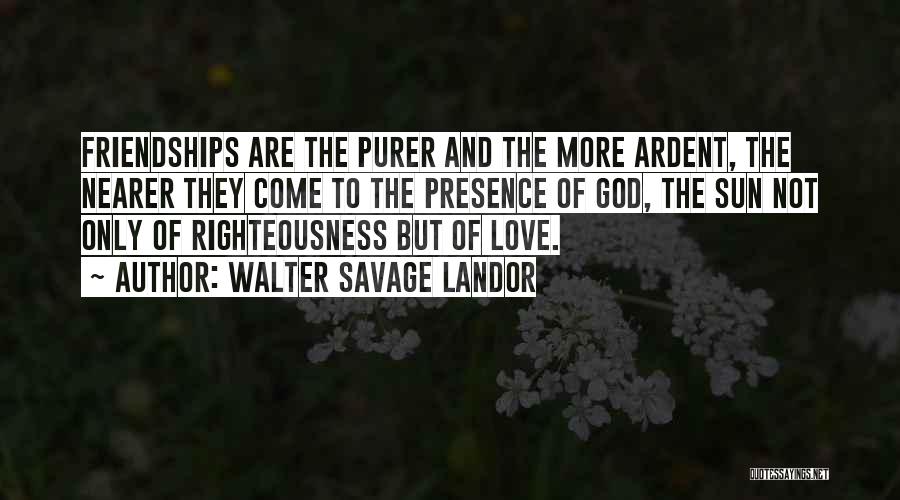 Walter Savage Landor Quotes: Friendships Are The Purer And The More Ardent, The Nearer They Come To The Presence Of God, The Sun Not