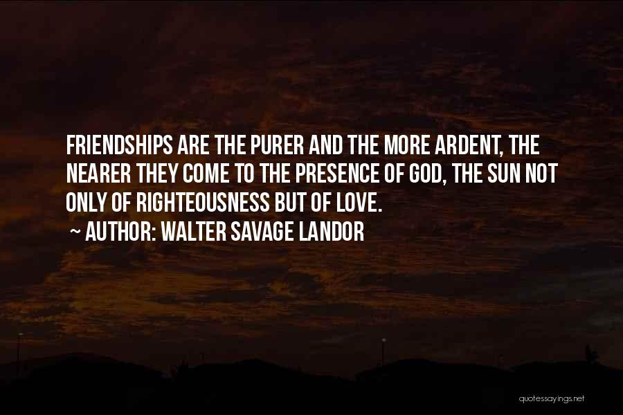 Walter Savage Landor Quotes: Friendships Are The Purer And The More Ardent, The Nearer They Come To The Presence Of God, The Sun Not