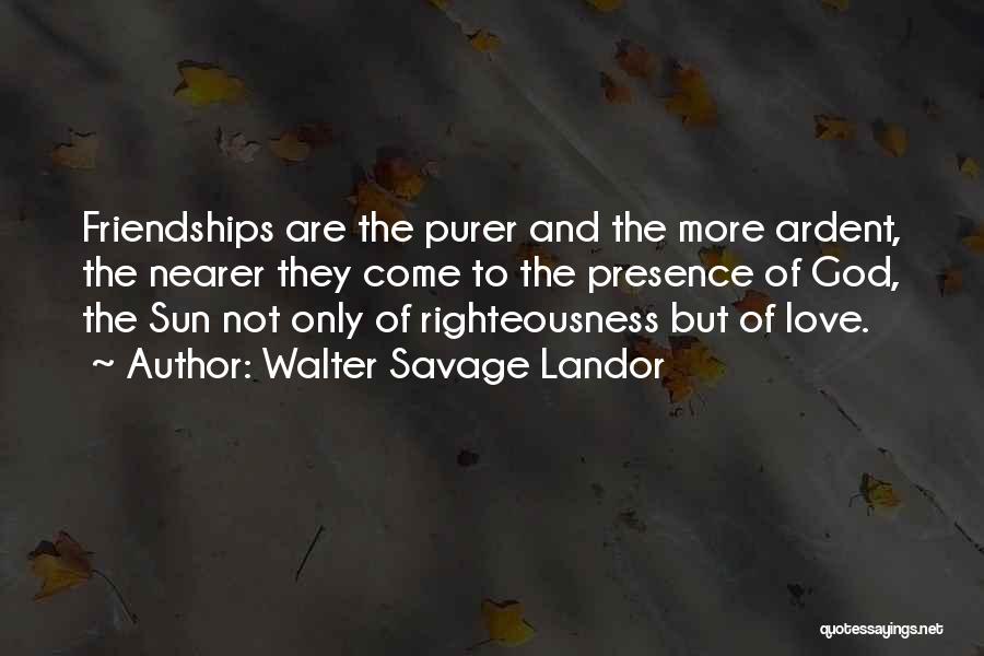 Walter Savage Landor Quotes: Friendships Are The Purer And The More Ardent, The Nearer They Come To The Presence Of God, The Sun Not