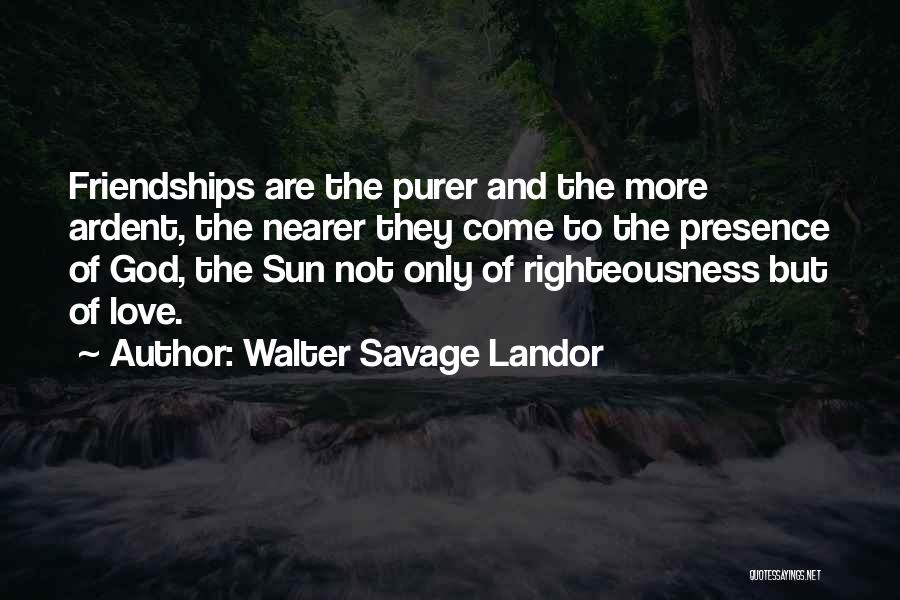 Walter Savage Landor Quotes: Friendships Are The Purer And The More Ardent, The Nearer They Come To The Presence Of God, The Sun Not