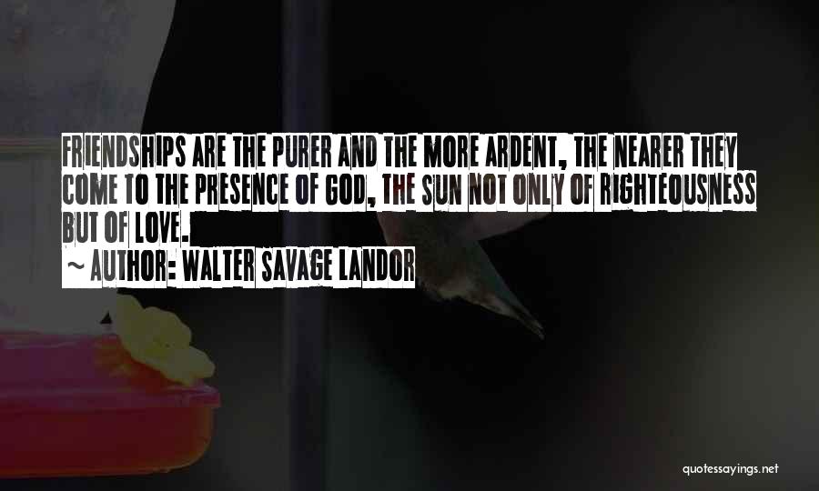 Walter Savage Landor Quotes: Friendships Are The Purer And The More Ardent, The Nearer They Come To The Presence Of God, The Sun Not