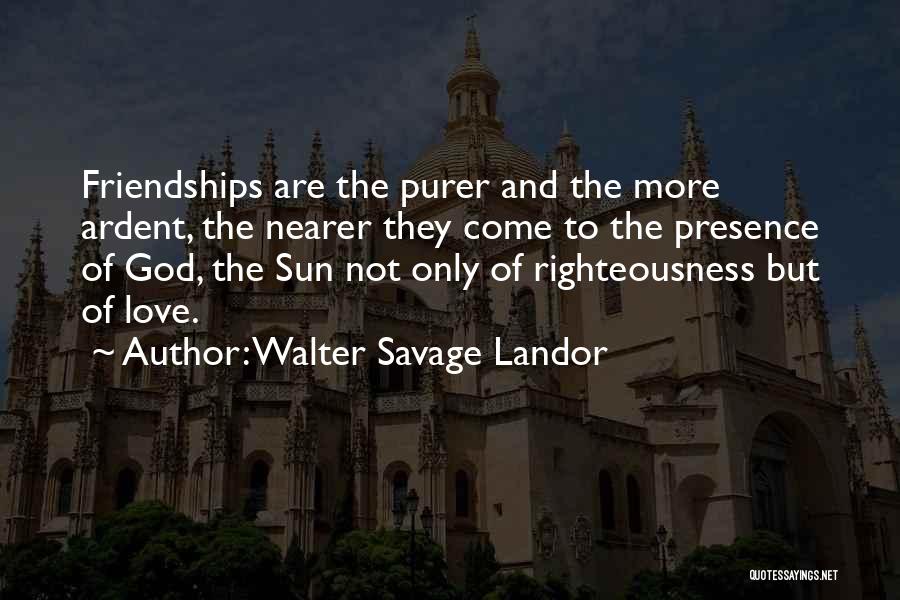Walter Savage Landor Quotes: Friendships Are The Purer And The More Ardent, The Nearer They Come To The Presence Of God, The Sun Not