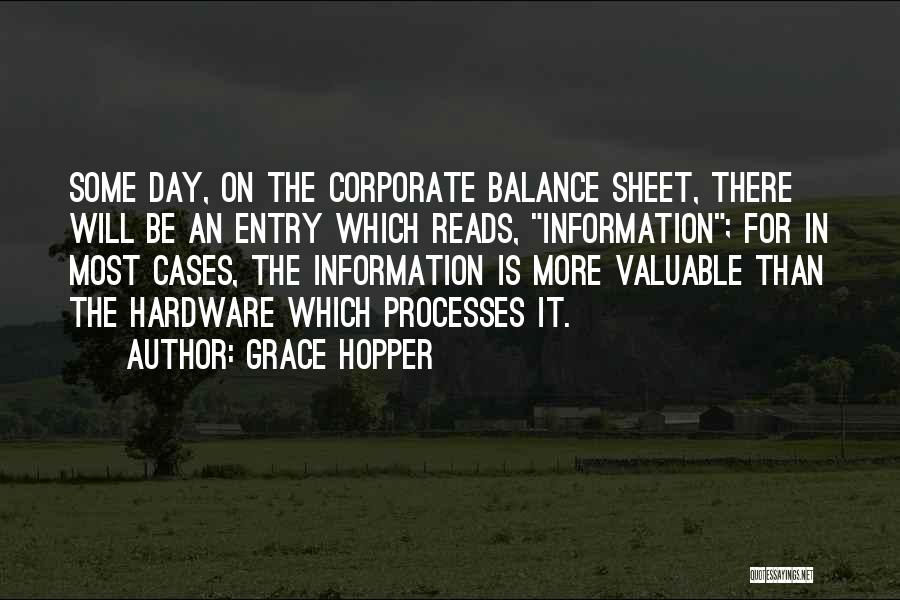 Grace Hopper Quotes: Some Day, On The Corporate Balance Sheet, There Will Be An Entry Which Reads, Information; For In Most Cases, The