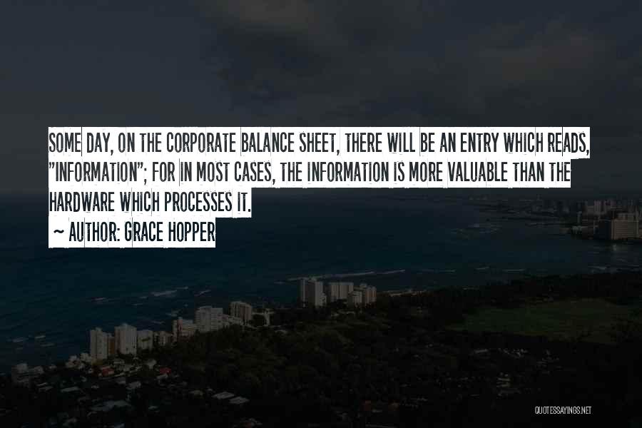 Grace Hopper Quotes: Some Day, On The Corporate Balance Sheet, There Will Be An Entry Which Reads, Information; For In Most Cases, The