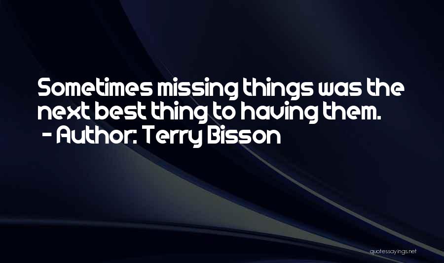 Terry Bisson Quotes: Sometimes Missing Things Was The Next Best Thing To Having Them.