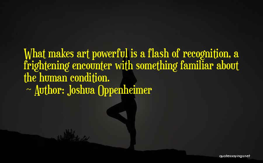 Joshua Oppenheimer Quotes: What Makes Art Powerful Is A Flash Of Recognition, A Frightening Encounter With Something Familiar About The Human Condition.