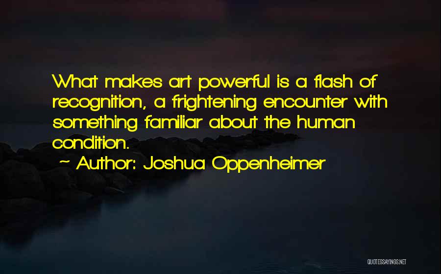 Joshua Oppenheimer Quotes: What Makes Art Powerful Is A Flash Of Recognition, A Frightening Encounter With Something Familiar About The Human Condition.