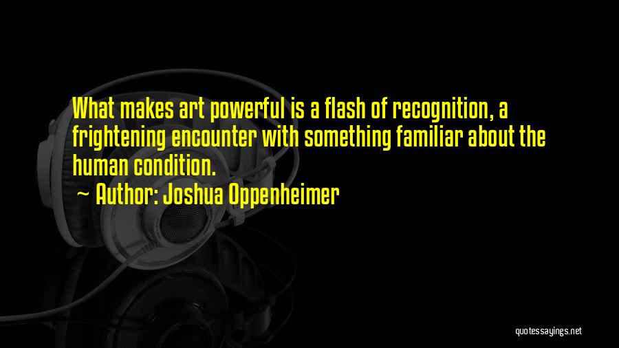 Joshua Oppenheimer Quotes: What Makes Art Powerful Is A Flash Of Recognition, A Frightening Encounter With Something Familiar About The Human Condition.