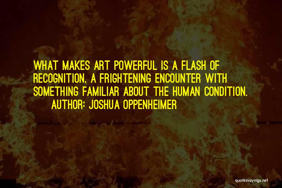 Joshua Oppenheimer Quotes: What Makes Art Powerful Is A Flash Of Recognition, A Frightening Encounter With Something Familiar About The Human Condition.