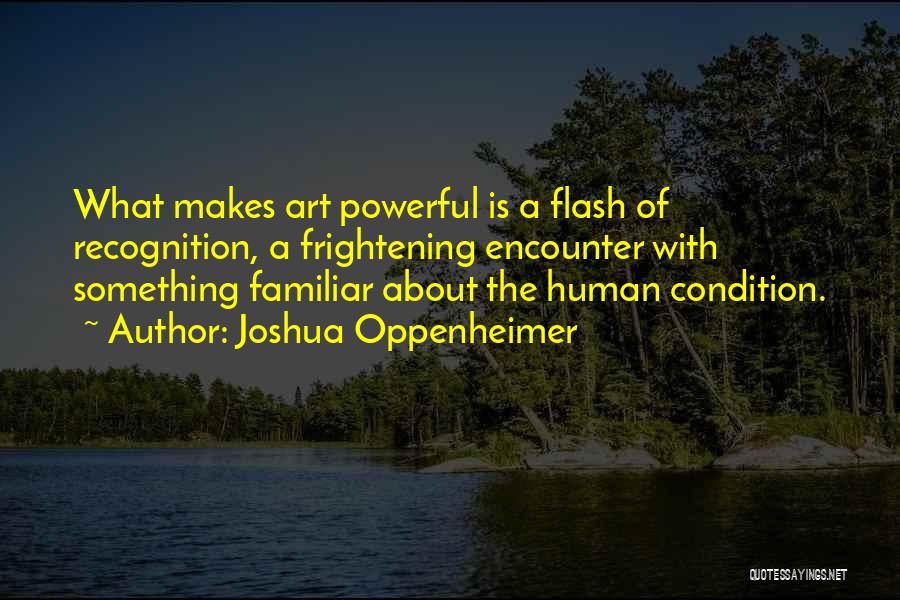 Joshua Oppenheimer Quotes: What Makes Art Powerful Is A Flash Of Recognition, A Frightening Encounter With Something Familiar About The Human Condition.