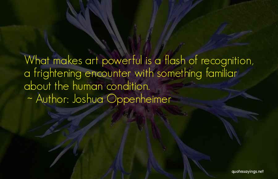 Joshua Oppenheimer Quotes: What Makes Art Powerful Is A Flash Of Recognition, A Frightening Encounter With Something Familiar About The Human Condition.