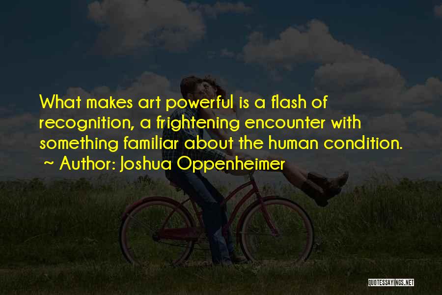 Joshua Oppenheimer Quotes: What Makes Art Powerful Is A Flash Of Recognition, A Frightening Encounter With Something Familiar About The Human Condition.