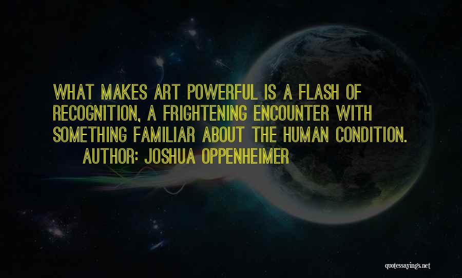 Joshua Oppenheimer Quotes: What Makes Art Powerful Is A Flash Of Recognition, A Frightening Encounter With Something Familiar About The Human Condition.