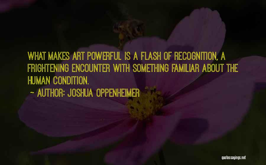Joshua Oppenheimer Quotes: What Makes Art Powerful Is A Flash Of Recognition, A Frightening Encounter With Something Familiar About The Human Condition.