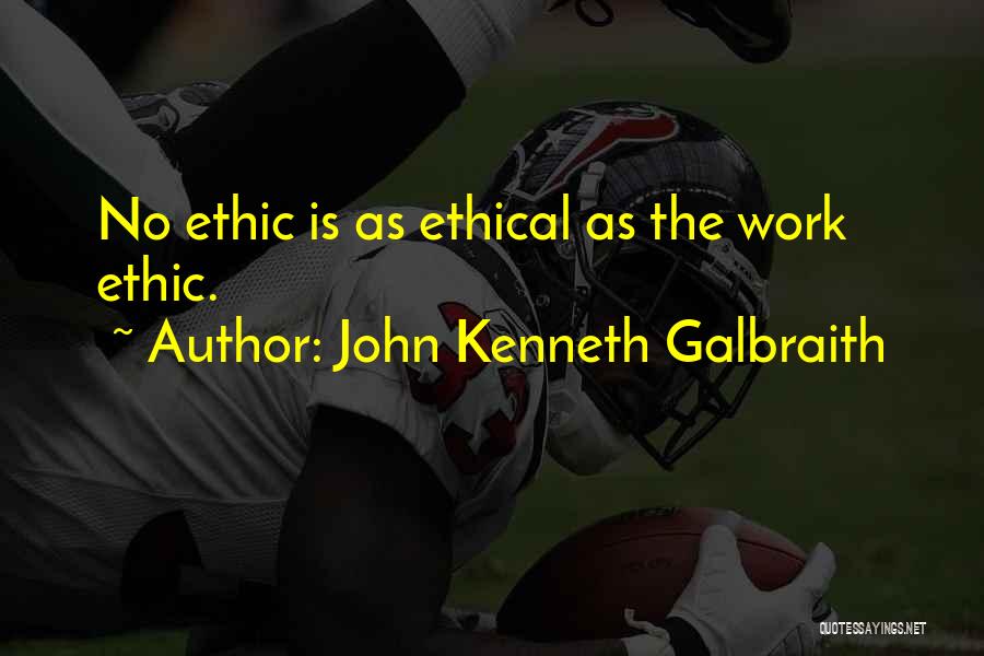 John Kenneth Galbraith Quotes: No Ethic Is As Ethical As The Work Ethic.