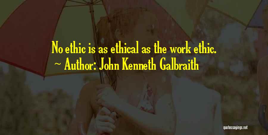 John Kenneth Galbraith Quotes: No Ethic Is As Ethical As The Work Ethic.