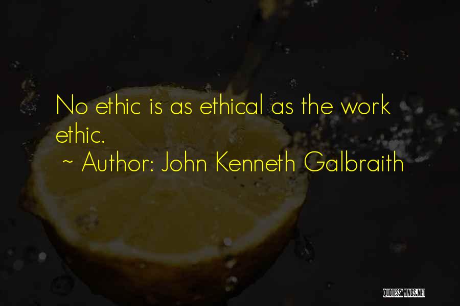 John Kenneth Galbraith Quotes: No Ethic Is As Ethical As The Work Ethic.
