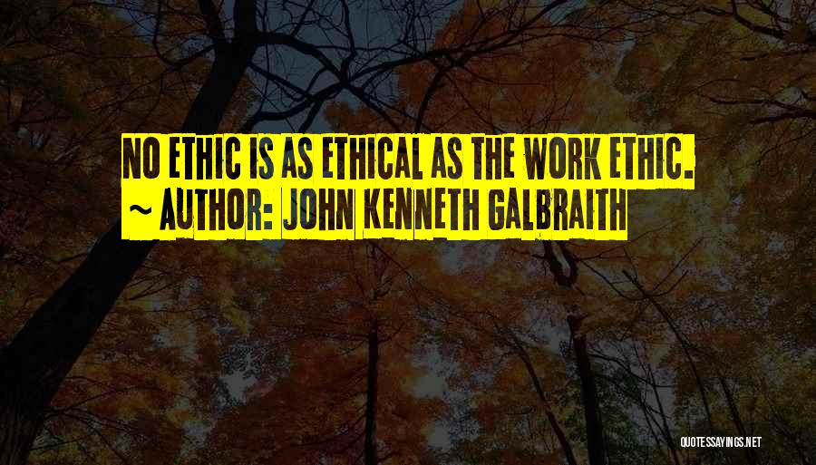 John Kenneth Galbraith Quotes: No Ethic Is As Ethical As The Work Ethic.