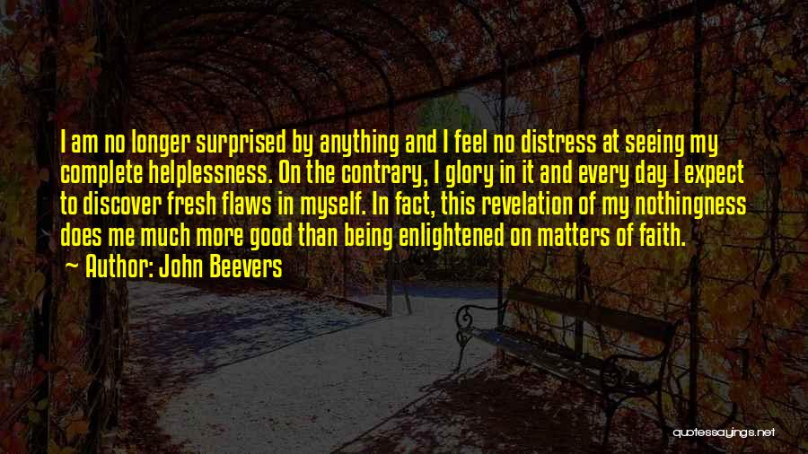 John Beevers Quotes: I Am No Longer Surprised By Anything And I Feel No Distress At Seeing My Complete Helplessness. On The Contrary,