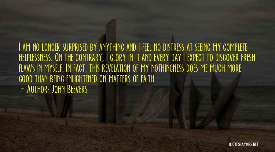 John Beevers Quotes: I Am No Longer Surprised By Anything And I Feel No Distress At Seeing My Complete Helplessness. On The Contrary,