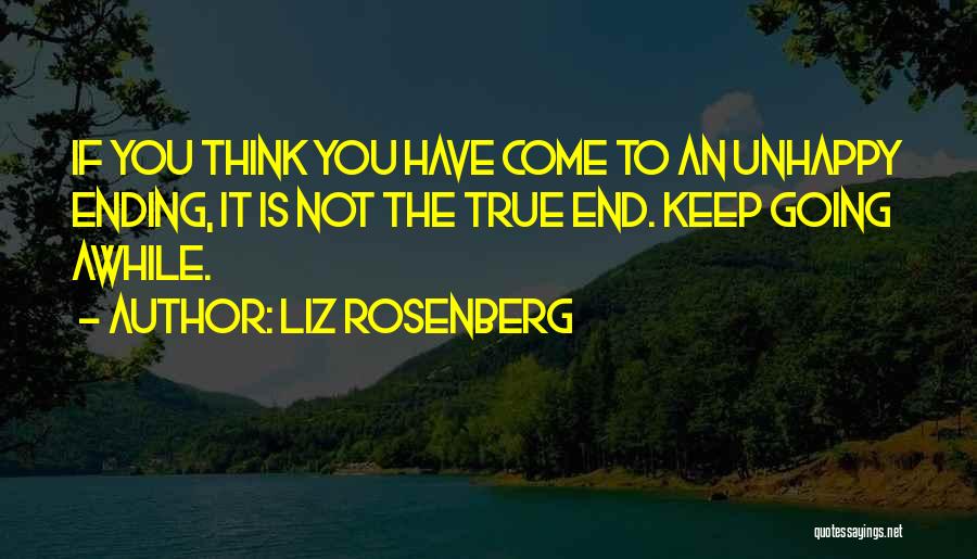 Liz Rosenberg Quotes: If You Think You Have Come To An Unhappy Ending, It Is Not The True End. Keep Going Awhile.