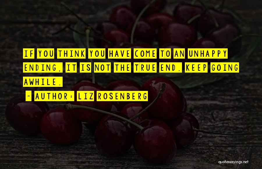 Liz Rosenberg Quotes: If You Think You Have Come To An Unhappy Ending, It Is Not The True End. Keep Going Awhile.