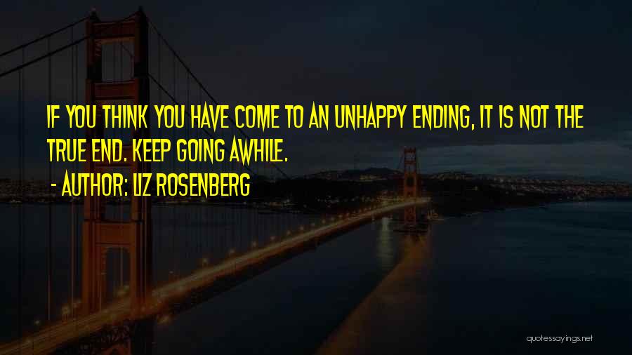 Liz Rosenberg Quotes: If You Think You Have Come To An Unhappy Ending, It Is Not The True End. Keep Going Awhile.