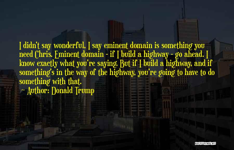 Donald Trump Quotes: I Didn't Say Wonderful, I Say Eminent Domain Is Something You Need Chris. Eminent Domain - If I Build A