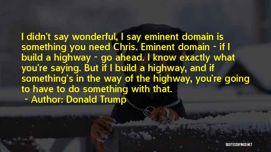 Donald Trump Quotes: I Didn't Say Wonderful, I Say Eminent Domain Is Something You Need Chris. Eminent Domain - If I Build A