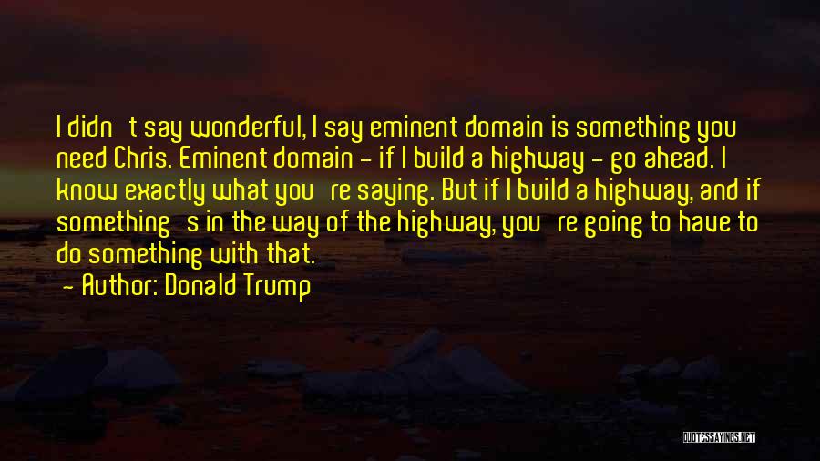 Donald Trump Quotes: I Didn't Say Wonderful, I Say Eminent Domain Is Something You Need Chris. Eminent Domain - If I Build A