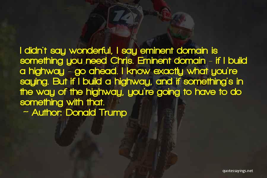 Donald Trump Quotes: I Didn't Say Wonderful, I Say Eminent Domain Is Something You Need Chris. Eminent Domain - If I Build A