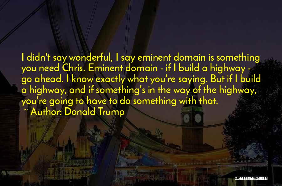 Donald Trump Quotes: I Didn't Say Wonderful, I Say Eminent Domain Is Something You Need Chris. Eminent Domain - If I Build A