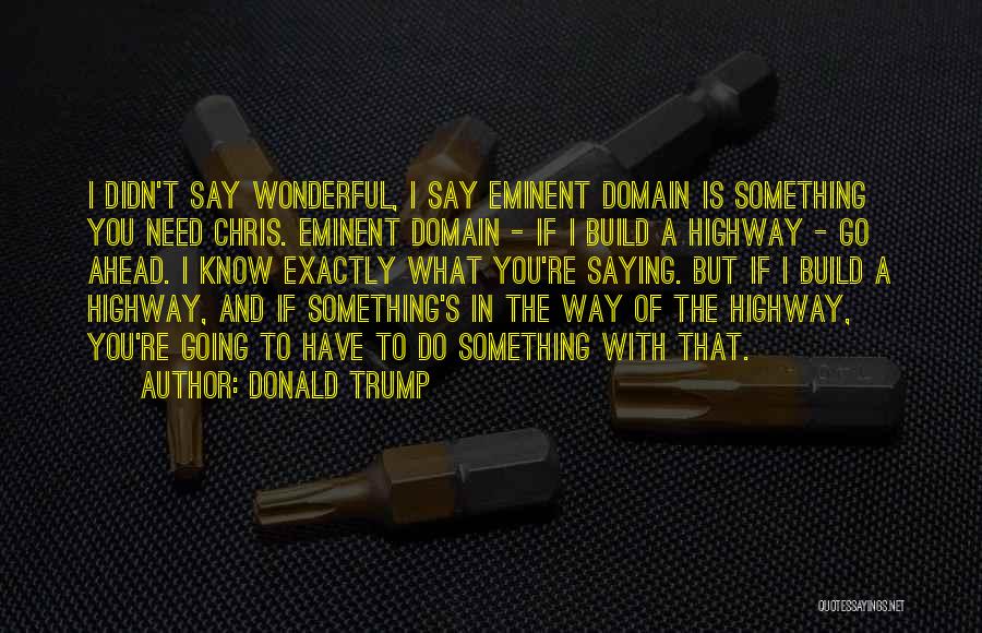 Donald Trump Quotes: I Didn't Say Wonderful, I Say Eminent Domain Is Something You Need Chris. Eminent Domain - If I Build A