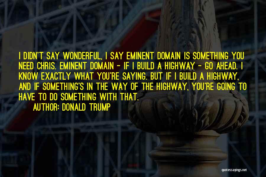 Donald Trump Quotes: I Didn't Say Wonderful, I Say Eminent Domain Is Something You Need Chris. Eminent Domain - If I Build A