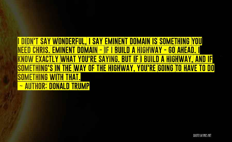 Donald Trump Quotes: I Didn't Say Wonderful, I Say Eminent Domain Is Something You Need Chris. Eminent Domain - If I Build A