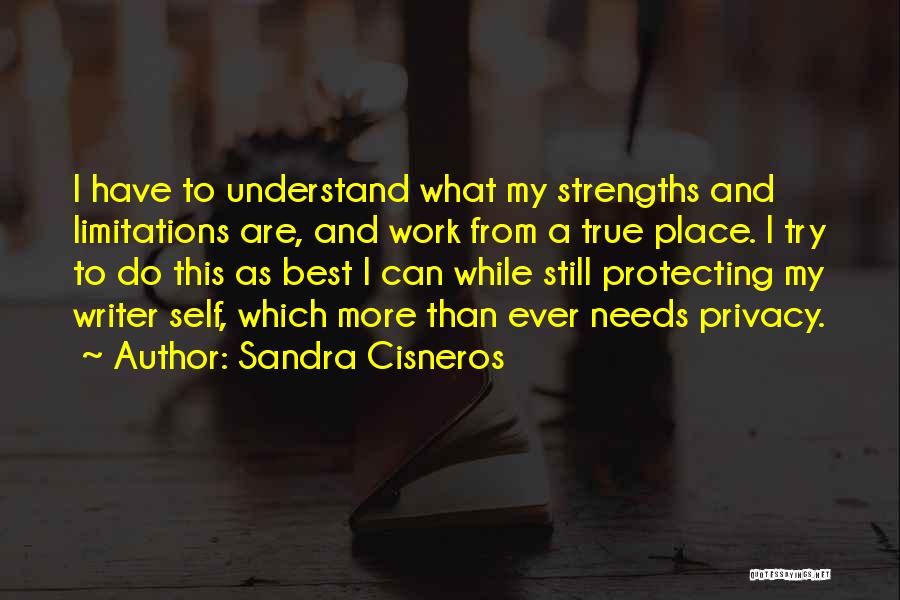 Sandra Cisneros Quotes: I Have To Understand What My Strengths And Limitations Are, And Work From A True Place. I Try To Do