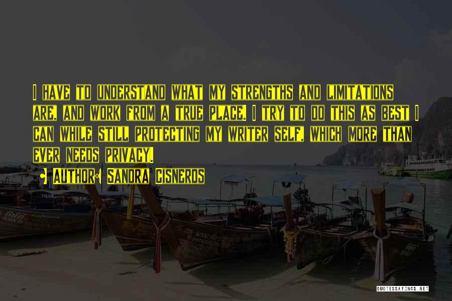 Sandra Cisneros Quotes: I Have To Understand What My Strengths And Limitations Are, And Work From A True Place. I Try To Do