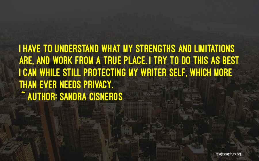 Sandra Cisneros Quotes: I Have To Understand What My Strengths And Limitations Are, And Work From A True Place. I Try To Do