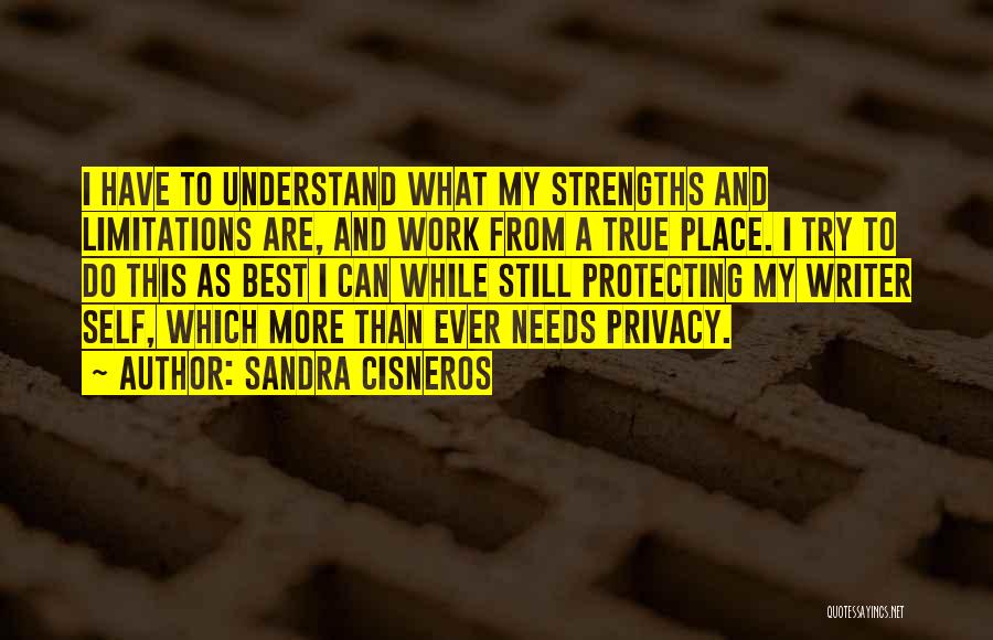 Sandra Cisneros Quotes: I Have To Understand What My Strengths And Limitations Are, And Work From A True Place. I Try To Do