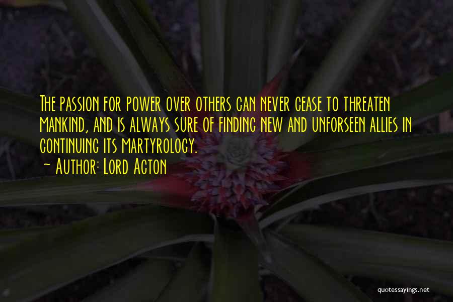 Lord Acton Quotes: The Passion For Power Over Others Can Never Cease To Threaten Mankind, And Is Always Sure Of Finding New And