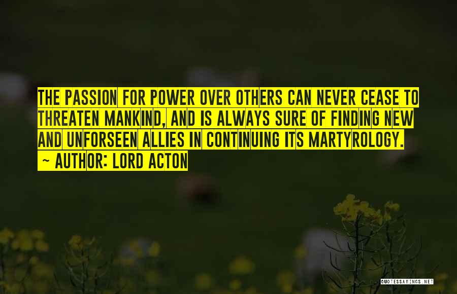 Lord Acton Quotes: The Passion For Power Over Others Can Never Cease To Threaten Mankind, And Is Always Sure Of Finding New And