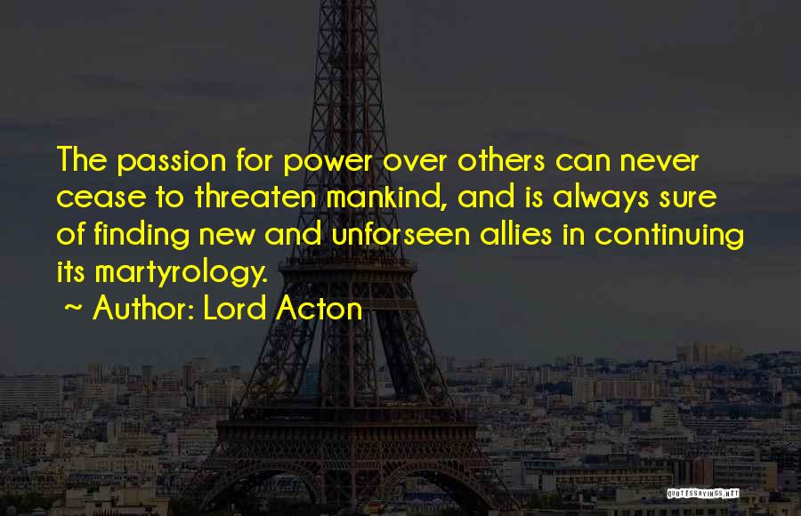 Lord Acton Quotes: The Passion For Power Over Others Can Never Cease To Threaten Mankind, And Is Always Sure Of Finding New And