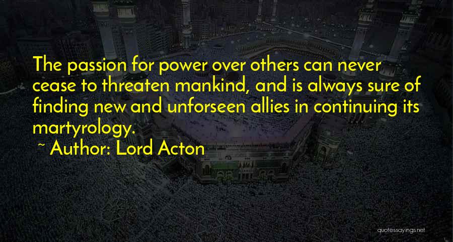 Lord Acton Quotes: The Passion For Power Over Others Can Never Cease To Threaten Mankind, And Is Always Sure Of Finding New And