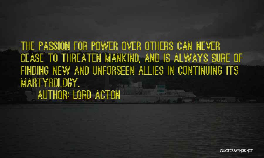 Lord Acton Quotes: The Passion For Power Over Others Can Never Cease To Threaten Mankind, And Is Always Sure Of Finding New And