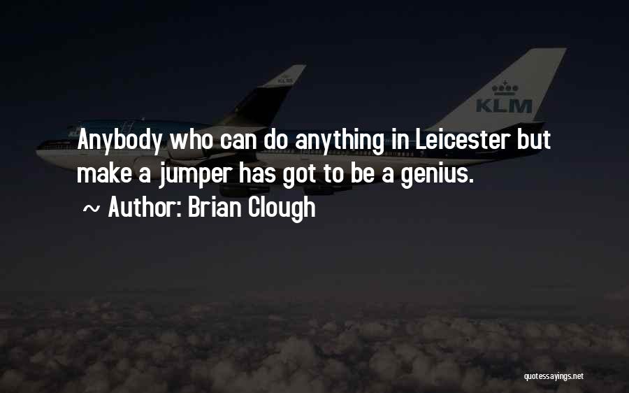 Brian Clough Quotes: Anybody Who Can Do Anything In Leicester But Make A Jumper Has Got To Be A Genius.