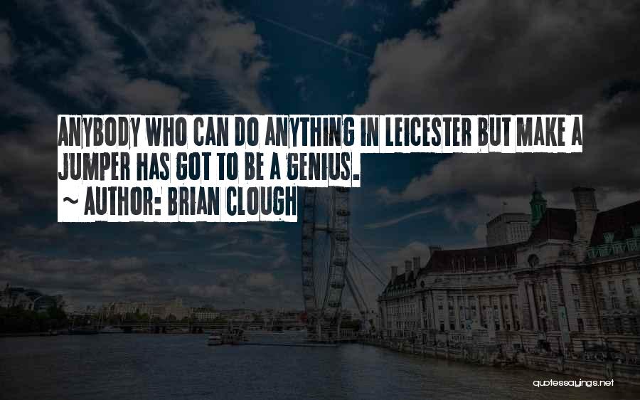 Brian Clough Quotes: Anybody Who Can Do Anything In Leicester But Make A Jumper Has Got To Be A Genius.