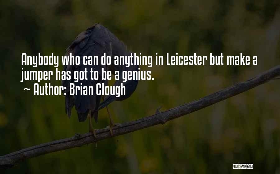 Brian Clough Quotes: Anybody Who Can Do Anything In Leicester But Make A Jumper Has Got To Be A Genius.